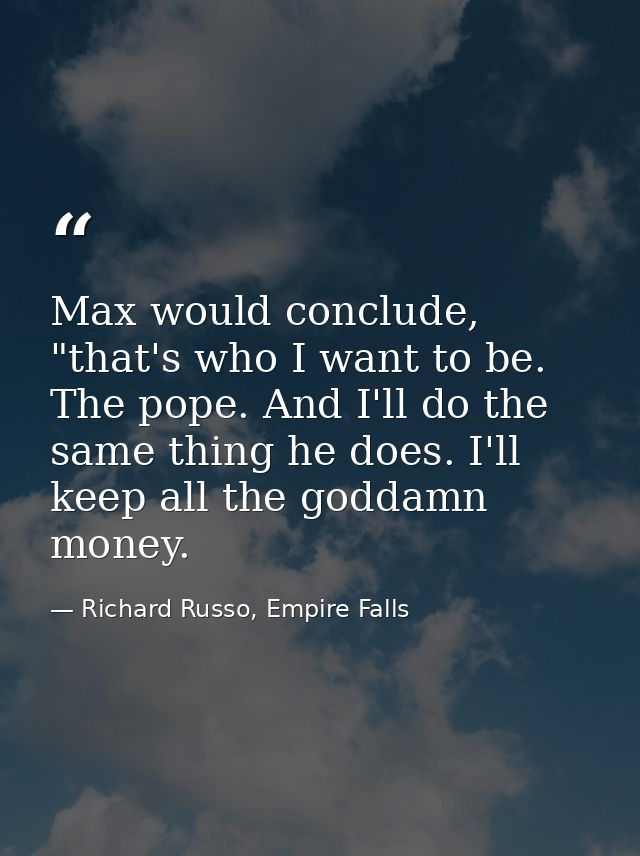 Max would conclude, "that's who I want to be. The pope. And I'll do the same thing he does. I'll keep all the goddamn mo — Richard Russo, Empire Falls