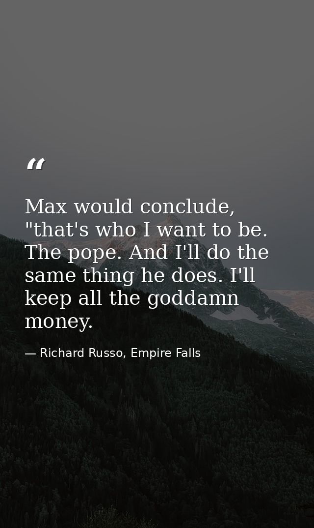 Max would conclude, "that's who I want to be. The pope. And I'll do the same thing he does. I'll keep all the goddamn mo — Richard Russo, Empire Falls