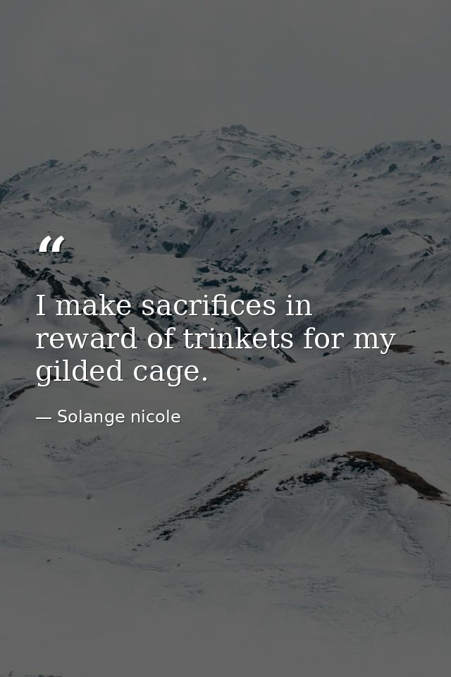 I make sacrifices in reward of trinkets for my gilded cage. — Solange nicole