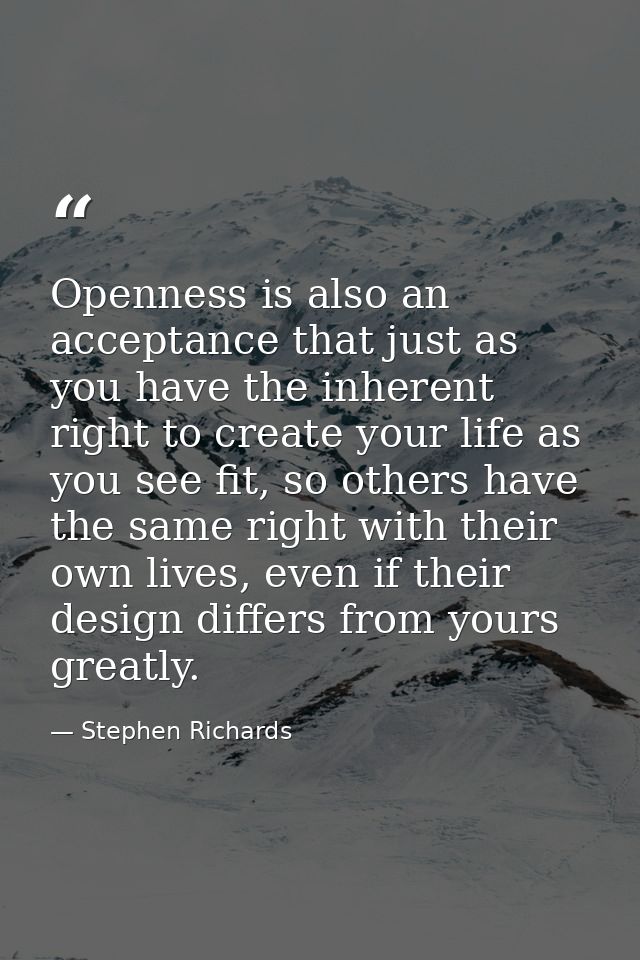 Openness is also an acceptance that just as you have the inherent right to create your life as you see fit, so others ha — Stephen Richards