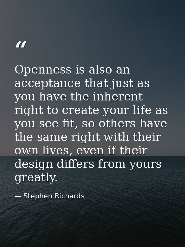 Openness is also an acceptance that just as you have the inherent right to create your life as you see fit, so others ha — Stephen Richards