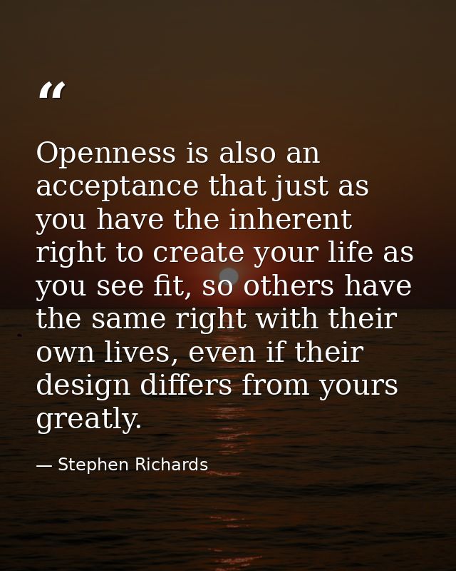 Openness is also an acceptance that just as you have the inherent right to create your life as you see fit, so others ha — Stephen Richards