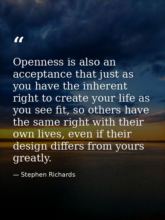 Openness is also an acceptance that just as you have the inherent right to create your life as you see fit, so others ha — Stephen Richards