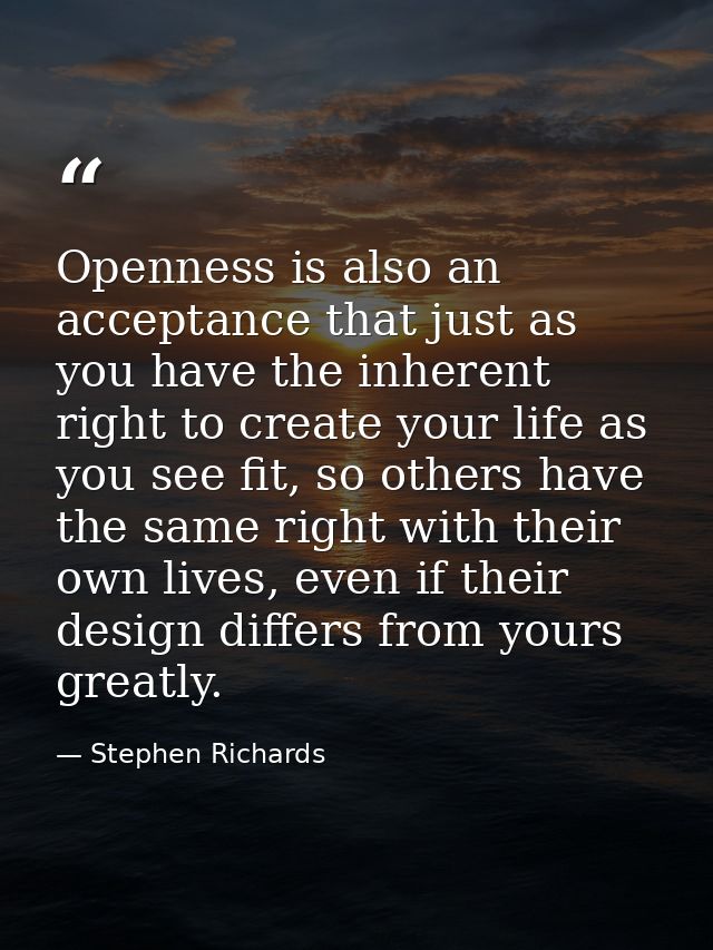 Openness is also an acceptance that just as you have the inherent right to create your life as you see fit, so others ha — Stephen Richards