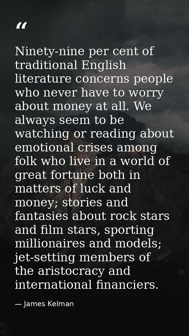 Ninety-nine per cent of traditional English literature concerns people who never have to worry about money at all. We al — James Kelman