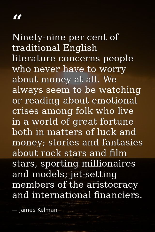 Ninety-nine per cent of traditional English literature concerns people who never have to worry about money at all. We al — James Kelman