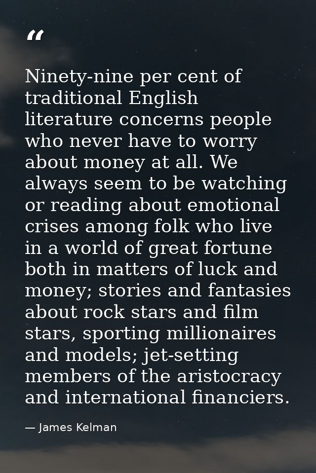 Ninety-nine per cent of traditional English literature concerns people who never have to worry about money at all. We al — James Kelman