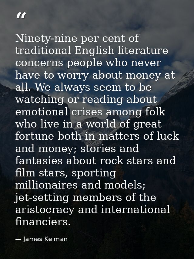 Ninety-nine per cent of traditional English literature concerns people who never have to worry about money at all. We al — James Kelman