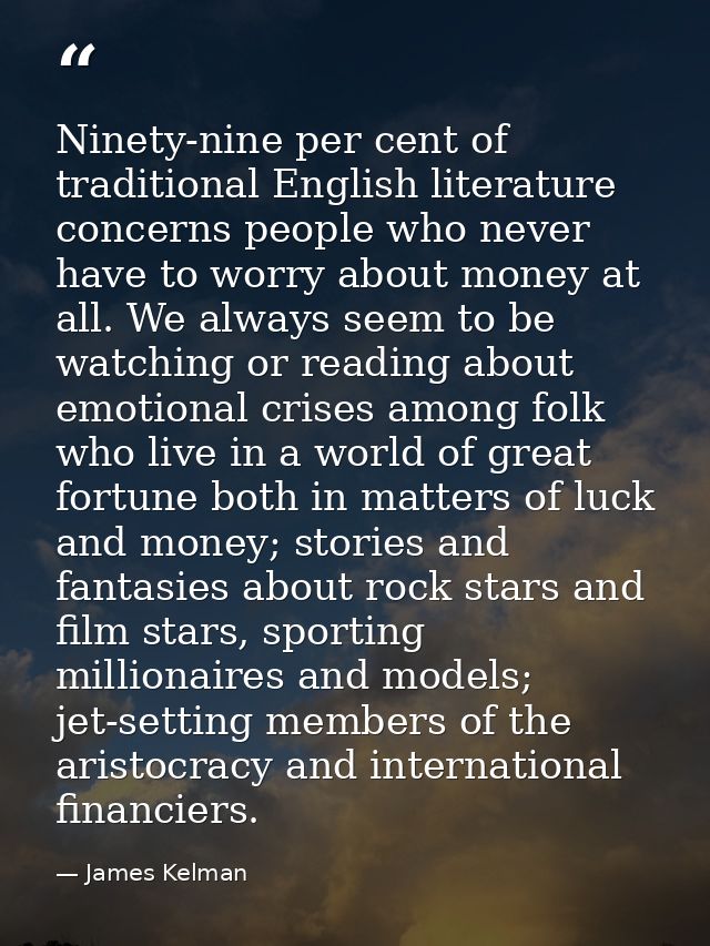 Ninety-nine per cent of traditional English literature concerns people who never have to worry about money at all. We al — James Kelman