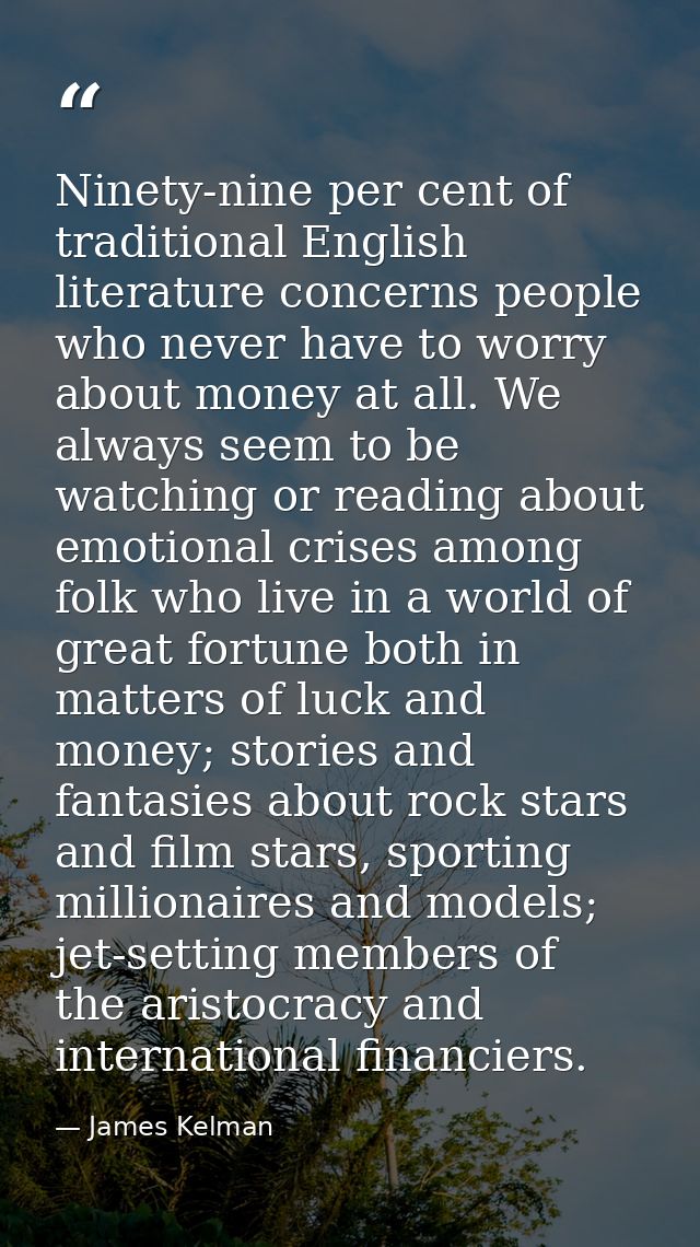 Ninety-nine per cent of traditional English literature concerns people who never have to worry about money at all. We al — James Kelman