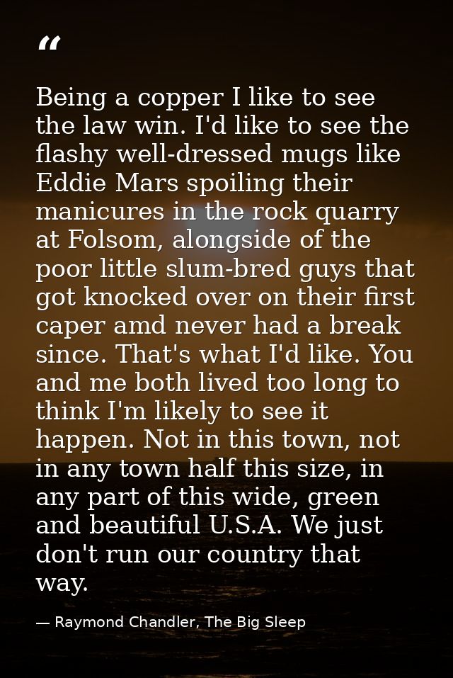Being a copper I like to see the law win. I'd like to see the flashy well-dressed mugs like Eddie Mars spoiling their ma — Raymond Chandler, The Big Sleep