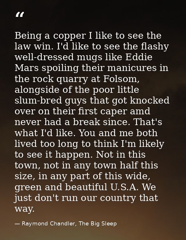 Being a copper I like to see the law win. I'd like to see the flashy well-dressed mugs like Eddie Mars spoiling their ma — Raymond Chandler, The Big Sleep