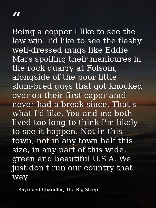 Being a copper I like to see the law win. I'd like to see the flashy well-dressed mugs like Eddie Mars spoiling their ma — Raymond Chandler, The Big Sleep