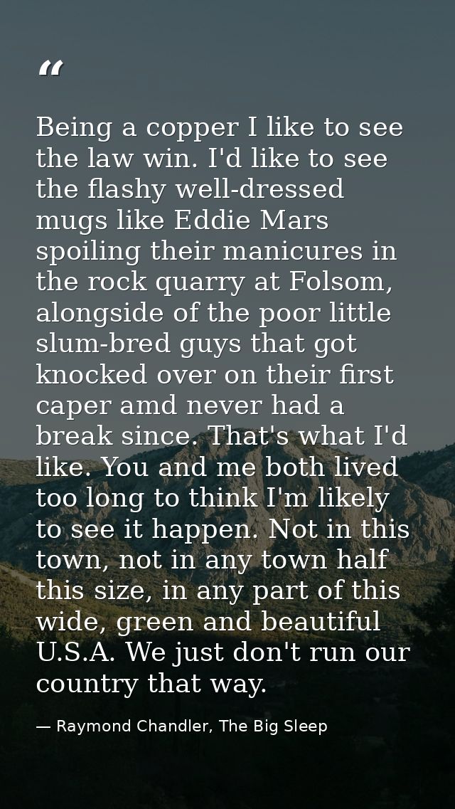 Being a copper I like to see the law win. I'd like to see the flashy well-dressed mugs like Eddie Mars spoiling their ma — Raymond Chandler, The Big Sleep