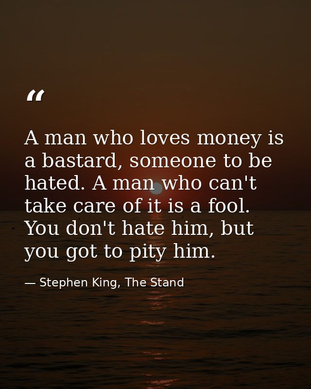 A man who loves money is a bastard, someone to be hated. A man who can't take care of it is a fool. You don't hate him,  — Stephen King, The Stand