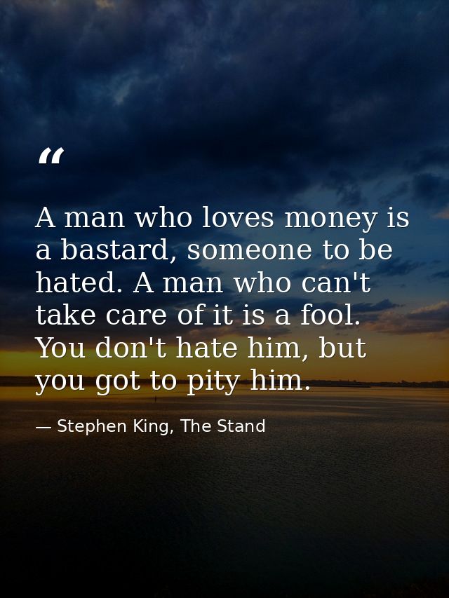 A man who loves money is a bastard, someone to be hated. A man who can't take care of it is a fool. You don't hate him,  — Stephen King, The Stand