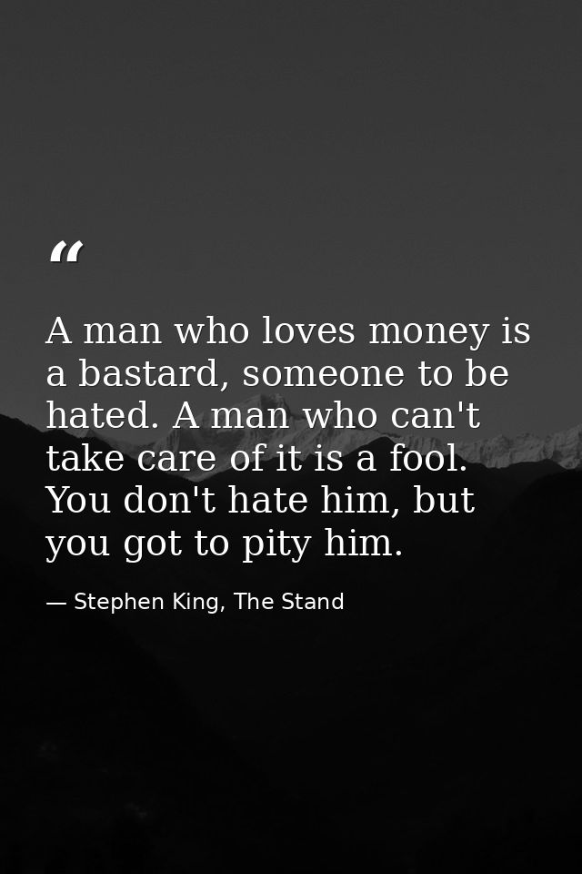 A man who loves money is a bastard, someone to be hated. A man who can't take care of it is a fool. You don't hate him,  — Stephen King, The Stand