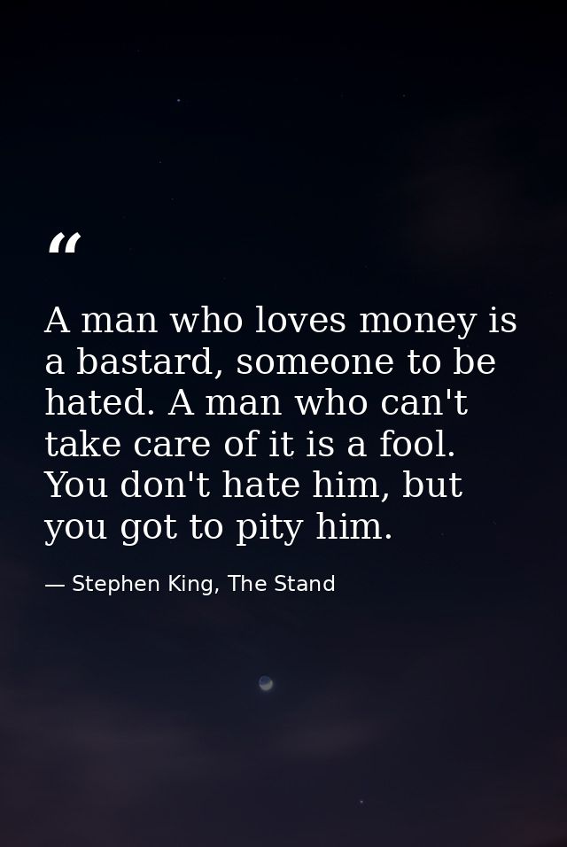 A man who loves money is a bastard, someone to be hated. A man who can't take care of it is a fool. You don't hate him,  — Stephen King, The Stand