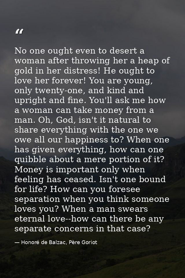 No one ought even to desert a woman after throwing her a heap of gold in her distress! He ought to love her forever! You — Honoré de Balzac, Père Goriot