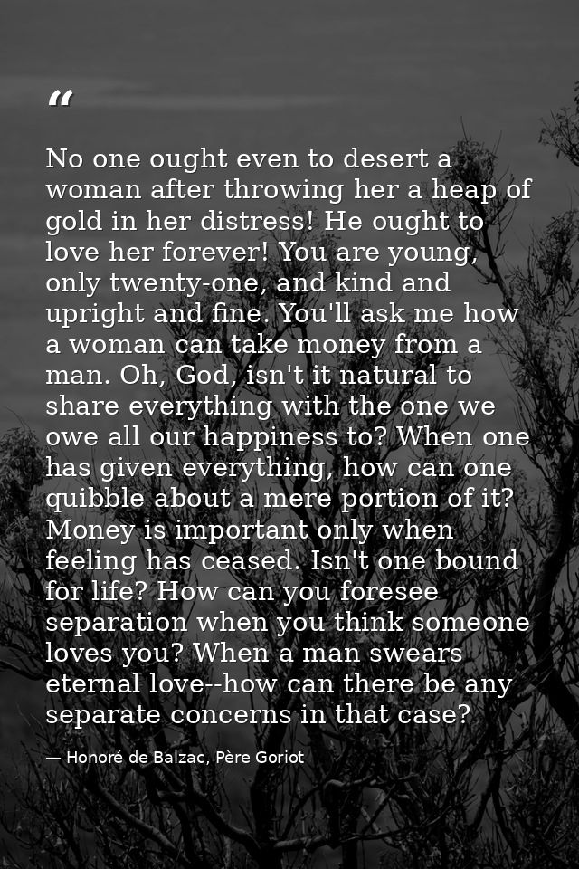 No one ought even to desert a woman after throwing her a heap of gold in her distress! He ought to love her forever! You — Honoré de Balzac, Père Goriot