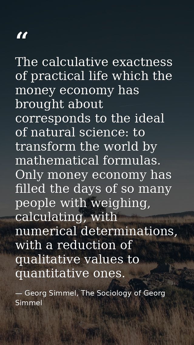 The calculative exactness of practical life which the money economy has brought about corresponds to the ideal of natura — Georg Simmel, The Sociology of Georg Simmel