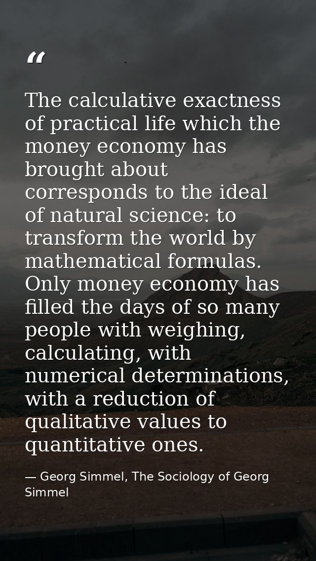 The calculative exactness of practical life which the money economy has brought about corresponds to the ideal of natura — Georg Simmel, The Sociology of Georg Simmel