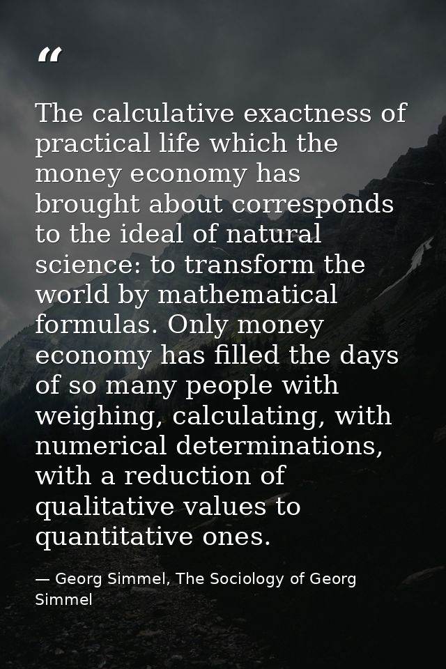 The calculative exactness of practical life which the money economy has brought about corresponds to the ideal of natura — Georg Simmel, The Sociology of Georg Simmel