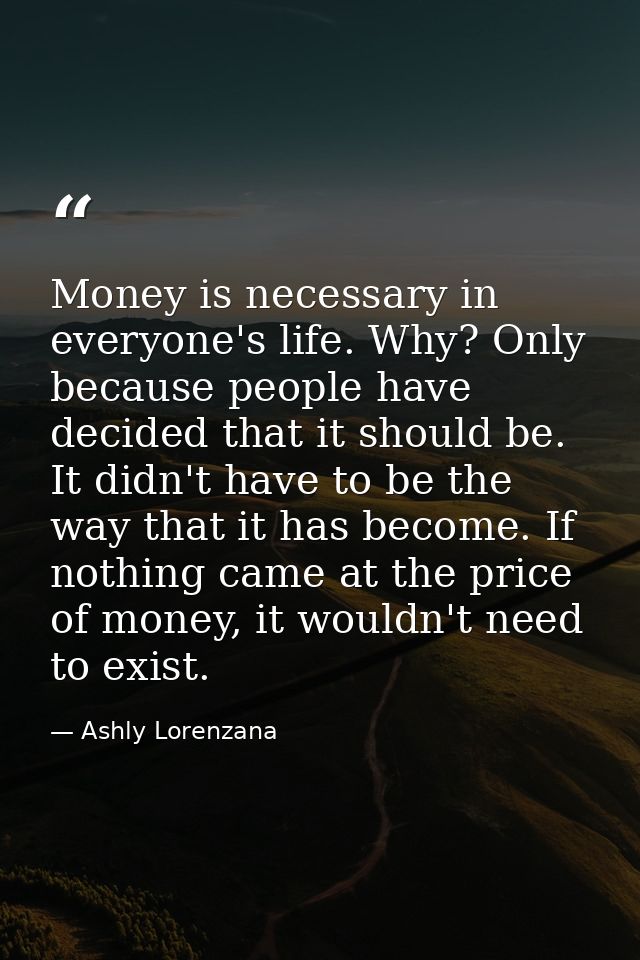 Money is necessary in everyone's life. Why? Only because people have decided that it should be. It didn't have to be the — Ashly Lorenzana