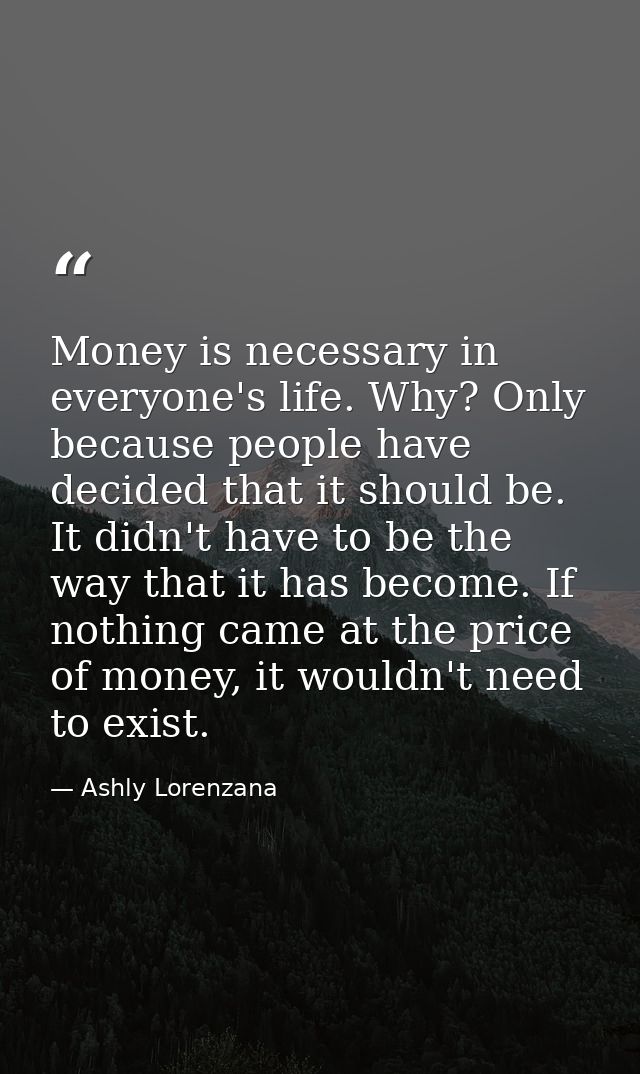 Money is necessary in everyone's life. Why? Only because people have decided that it should be. It didn't have to be the — Ashly Lorenzana