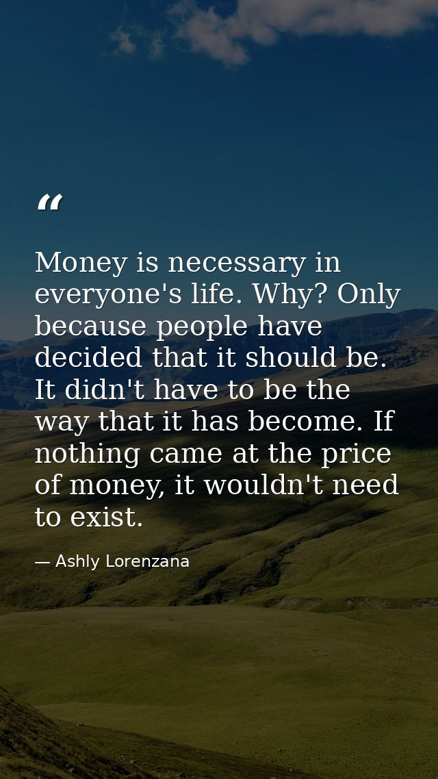 Money is necessary in everyone's life. Why? Only because people have decided that it should be. It didn't have to be the — Ashly Lorenzana