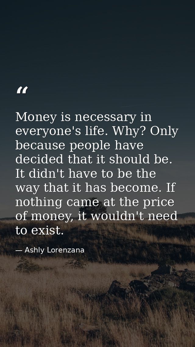 Money is necessary in everyone's life. Why? Only because people have decided that it should be. It didn't have to be the — Ashly Lorenzana