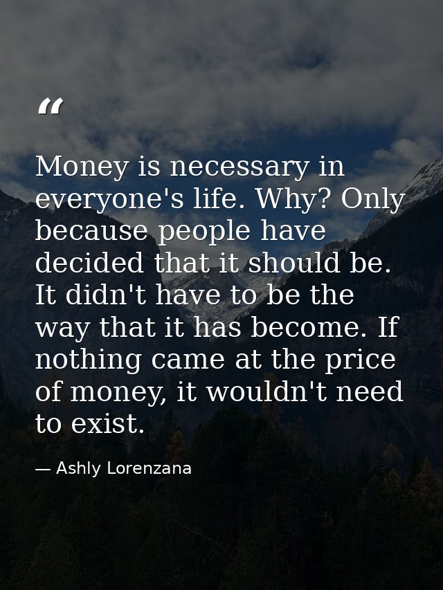 Money is necessary in everyone's life. Why? Only because people have decided that it should be. It didn't have to be the — Ashly Lorenzana