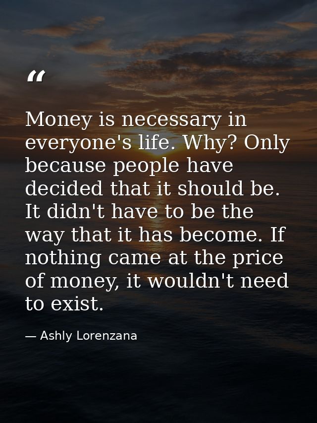 Money is necessary in everyone's life. Why? Only because people have decided that it should be. It didn't have to be the — Ashly Lorenzana