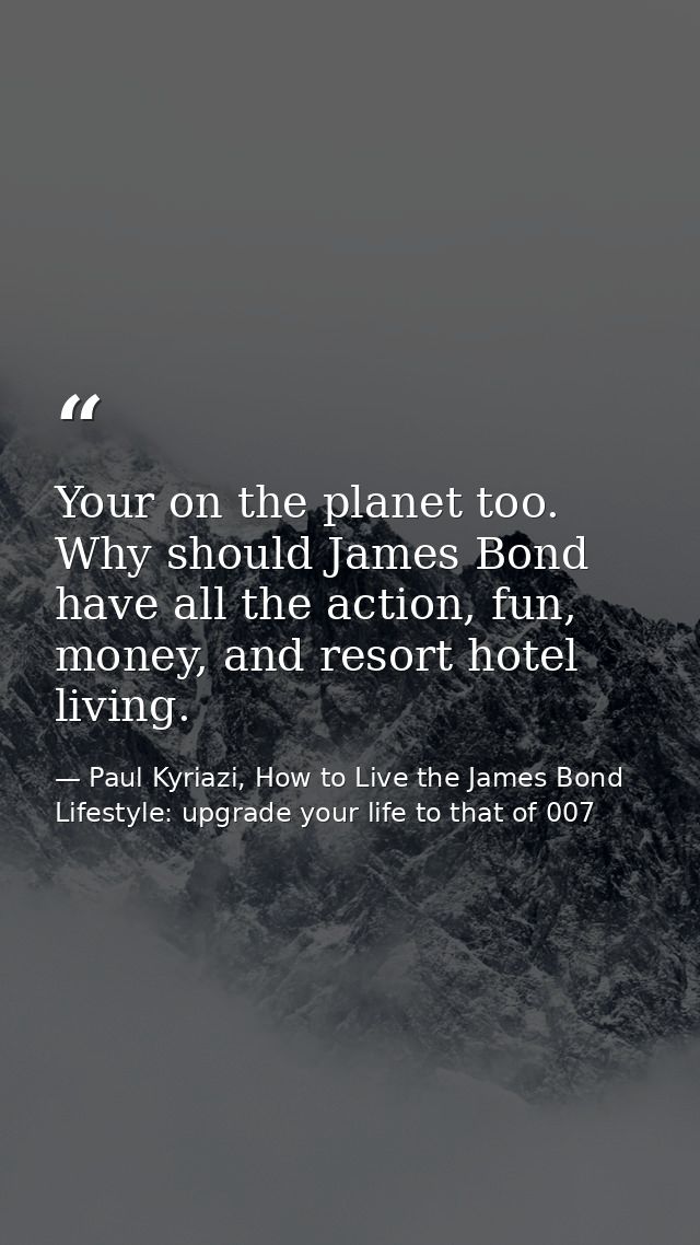 Your on the planet too. Why should James Bond have all the action, fun, money, and resort hotel living. — Paul Kyriazi, How to Live the James Bond Lifestyle: upgrade your life to that of 007