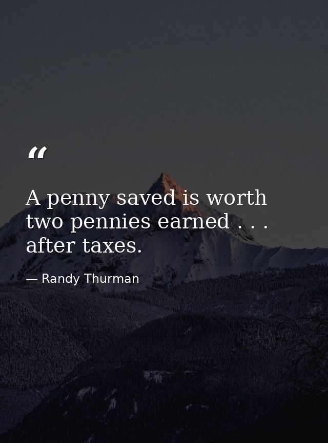A penny saved is worth two pennies earned . . . after taxes. — Randy Thurman