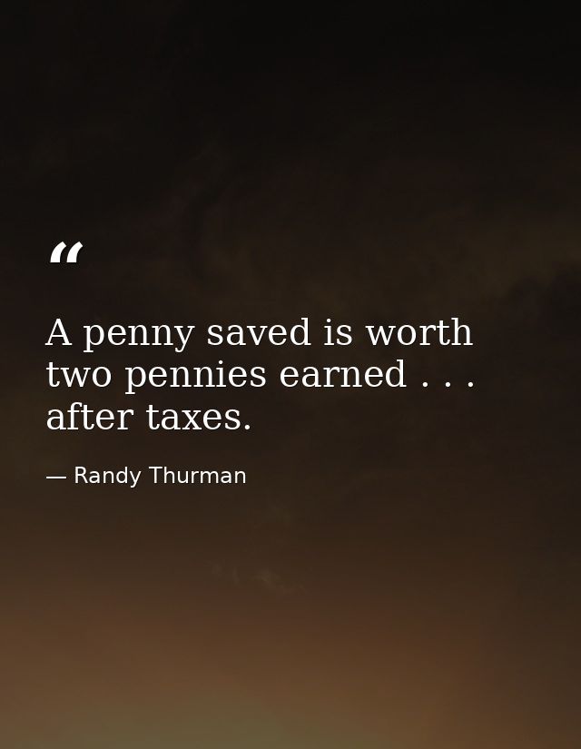 A penny saved is worth two pennies earned . . . after taxes. — Randy Thurman