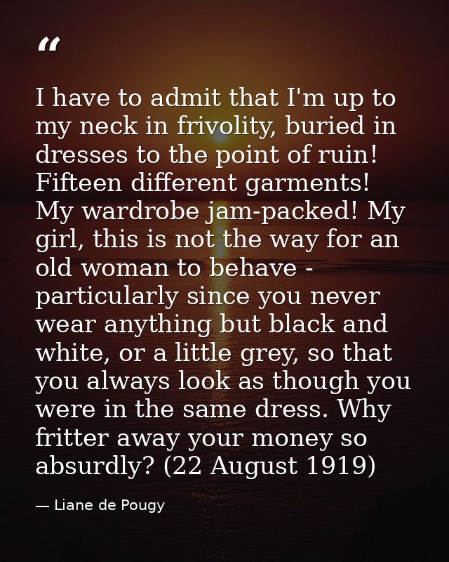 I have to admit that I'm up to my neck in frivolity, buried in dresses to the point of ruin! Fifteen different garments! — Liane de Pougy