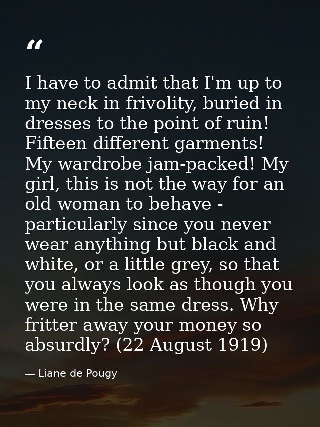 I have to admit that I'm up to my neck in frivolity, buried in dresses to the point of ruin! Fifteen different garments! — Liane de Pougy