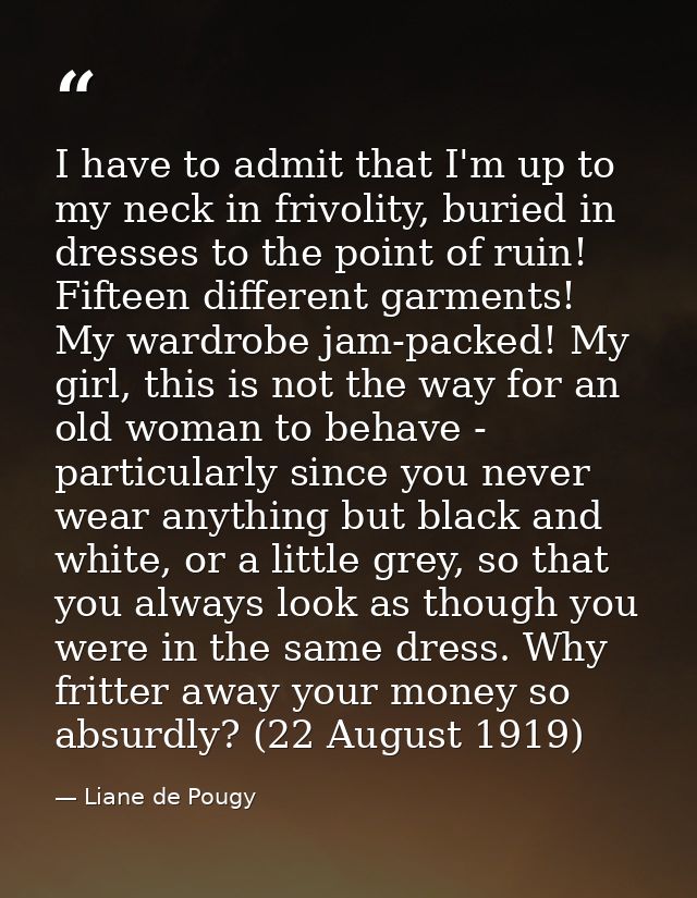 I have to admit that I'm up to my neck in frivolity, buried in dresses to the point of ruin! Fifteen different garments! — Liane de Pougy