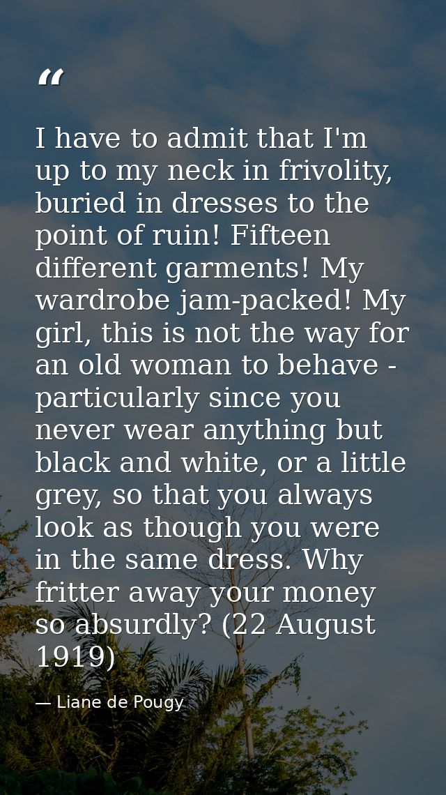 I have to admit that I'm up to my neck in frivolity, buried in dresses to the point of ruin! Fifteen different garments! — Liane de Pougy
