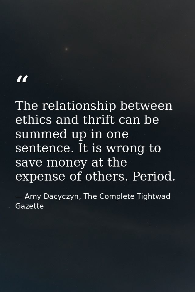 The relationship between ethics and thrift can be summed up in one sentence. It is wrong to save money at the expense of — Amy Dacyczyn, The Complete Tightwad  Gazette
