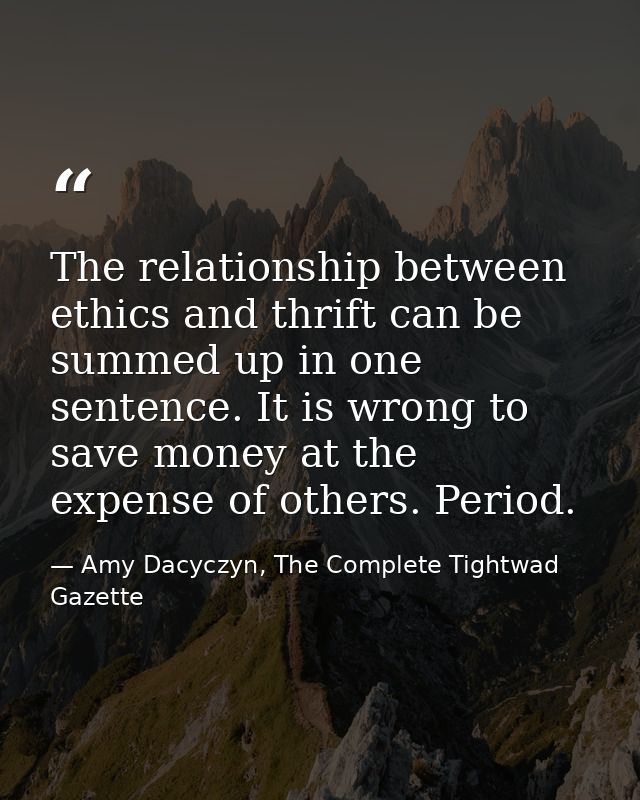 The relationship between ethics and thrift can be summed up in one sentence. It is wrong to save money at the expense of — Amy Dacyczyn, The Complete Tightwad  Gazette