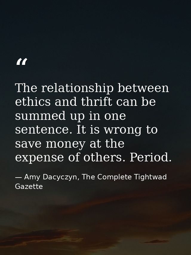 The relationship between ethics and thrift can be summed up in one sentence. It is wrong to save money at the expense of — Amy Dacyczyn, The Complete Tightwad  Gazette