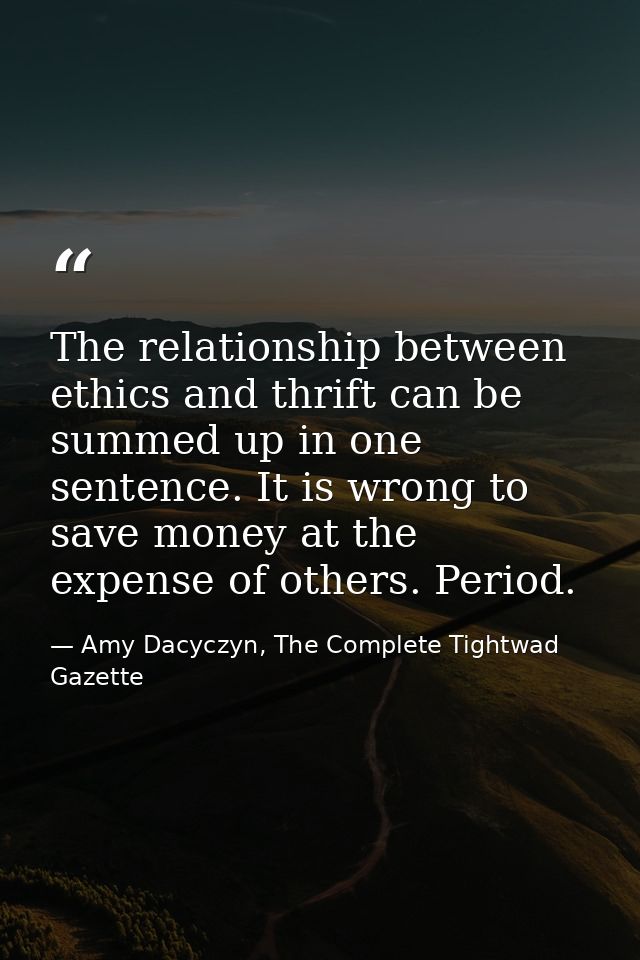The relationship between ethics and thrift can be summed up in one sentence. It is wrong to save money at the expense of — Amy Dacyczyn, The Complete Tightwad  Gazette