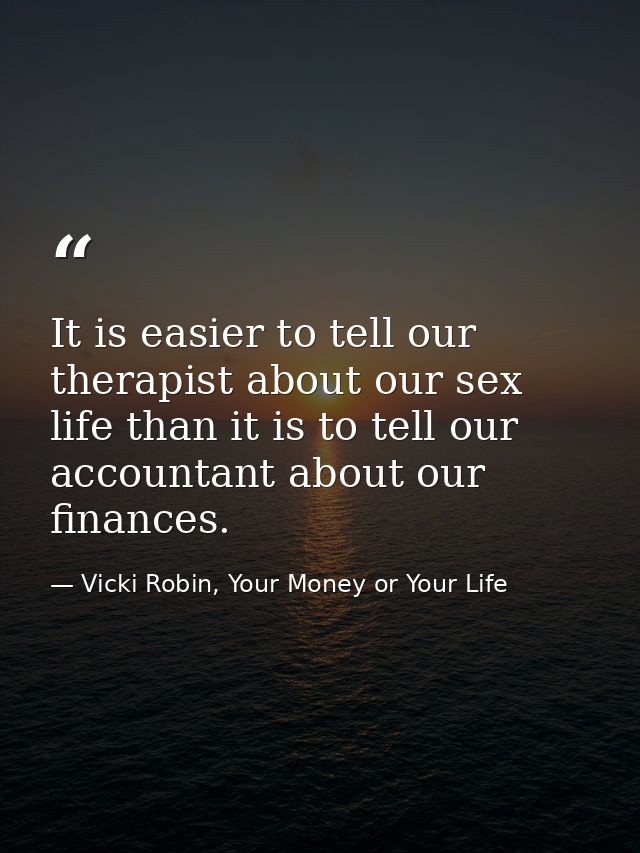 It is easier to tell our therapist about our sex life than it is to tell our accountant about our finances. — Vicki Robin, Your Money or Your Life