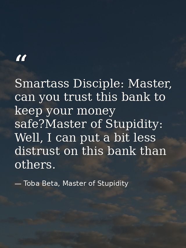 Smartass Disciple: Master, can you trust this bank to keep your money safe?Master of Stupidity: Well, I can put a bit le — Toba Beta, Master of Stupidity