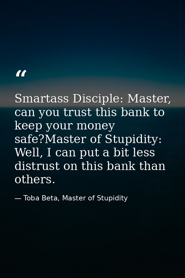 Smartass Disciple: Master, can you trust this bank to keep your money safe?Master of Stupidity: Well, I can put a bit le — Toba Beta, Master of Stupidity