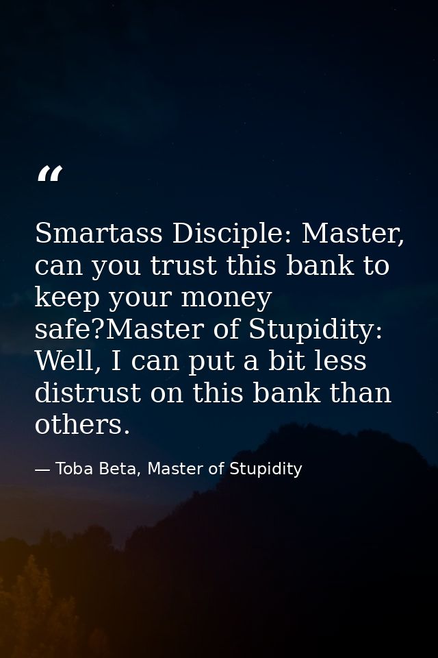 Smartass Disciple: Master, can you trust this bank to keep your money safe?Master of Stupidity: Well, I can put a bit le — Toba Beta, Master of Stupidity