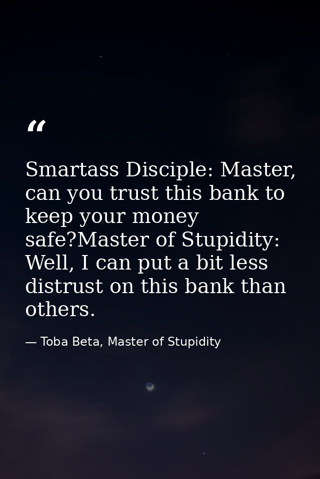 Smartass Disciple: Master, can you trust this bank to keep your money safe?Master of Stupidity: Well, I can put a bit le — Toba Beta, Master of Stupidity