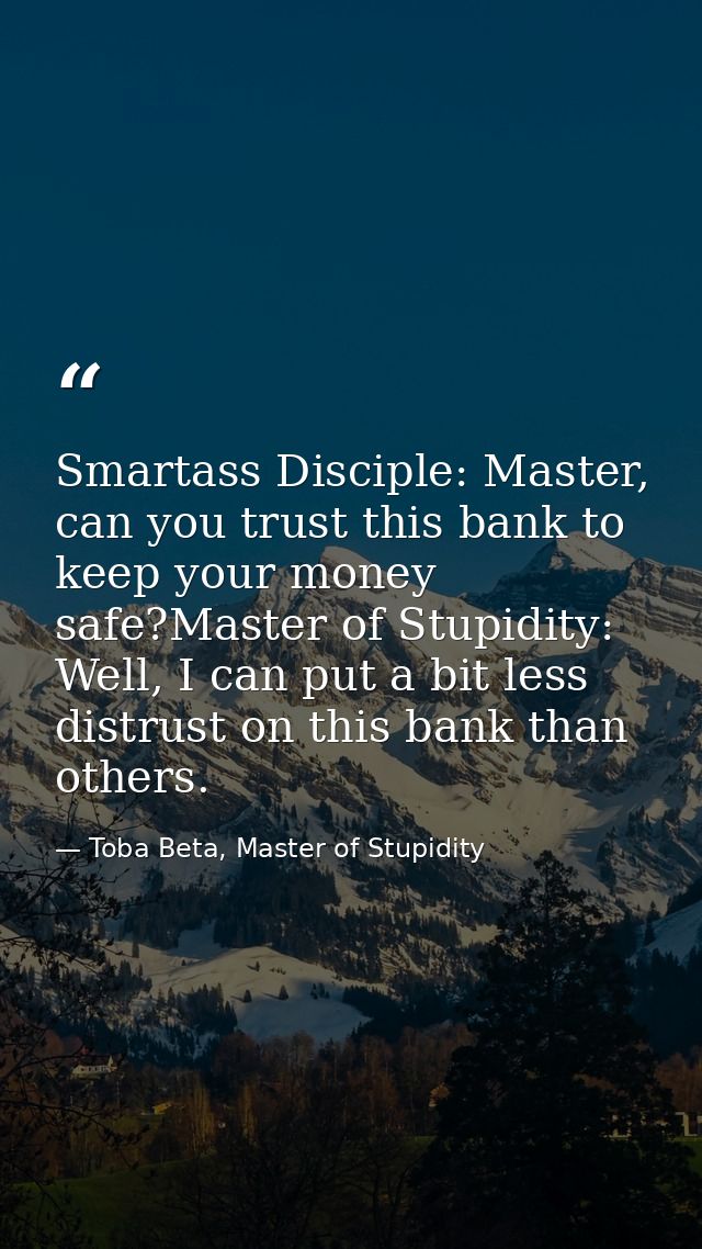 Smartass Disciple: Master, can you trust this bank to keep your money safe?Master of Stupidity: Well, I can put a bit le — Toba Beta, Master of Stupidity